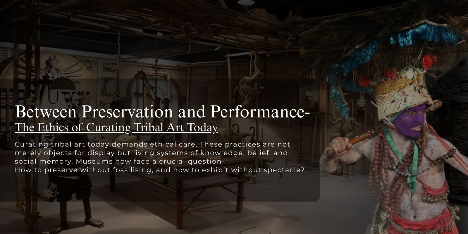 Between Preservation and Performance-  The Ethics of  Curating Tribal Art Today
