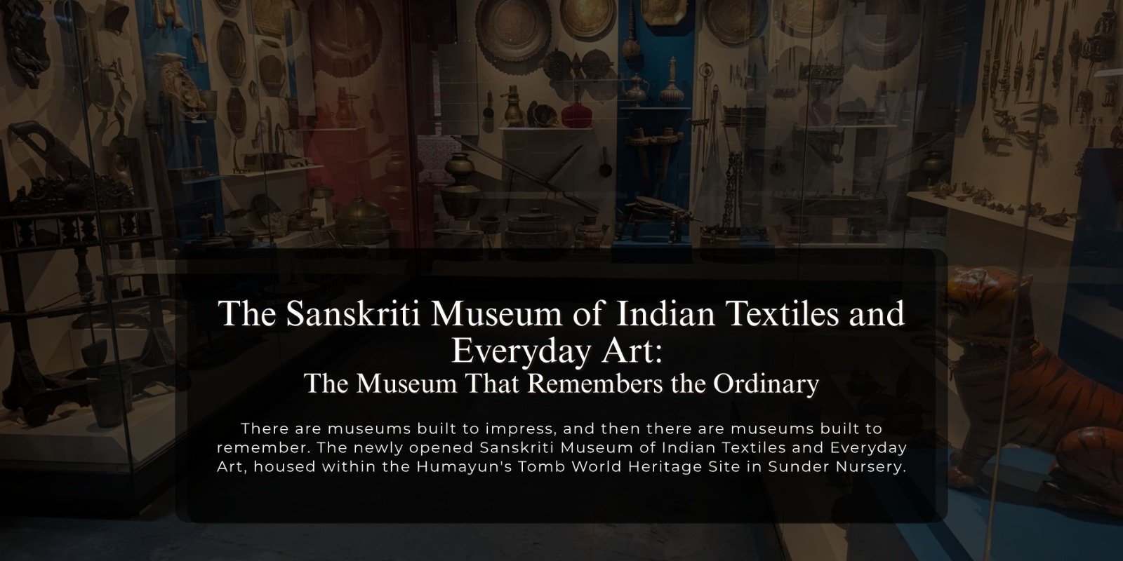 The Sanskriti Museum of Indian Textiles and Everyday Art: The Museum That Remembers the Ordinary